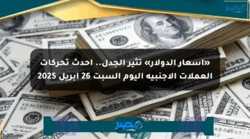«أسعار الدولار» تثير الجدل.. أحدث تحركات العملات الأجنبية اليوم السبت 26 أبريل 2025